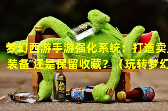 梦幻西游手游强化系统：打造卖废装备 还是保留收藏？（玩转梦幻西游手游强化技巧：装备升级须知大揭秘！）